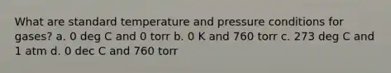 What are standard temperature and pressure conditions for gases? a. 0 deg C and 0 torr b. 0 K and 760 torr c. 273 deg C and 1 atm d. 0 dec C and 760 torr