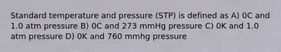 Standard temperature and pressure (STP) is defined as A) 0C and 1.0 atm pressure B) 0C and 273 mmHg pressure C) 0K and 1.0 atm pressure D) 0K and 760 mmhg pressure