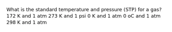 What is the standard temperature and pressure (STP) for a gas? 172 K and 1 atm 273 K and 1 psi 0 K and 1 atm 0 oC and 1 atm 298 K and 1 atm