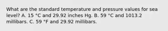 What are the standard temperature and pressure values for sea level? A. 15 °C and 29.92 inches Hg. B. 59 °C and 1013.2 millibars. C. 59 °F and 29.92 millibars.