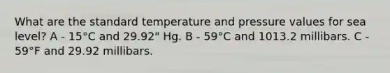 What are the standard temperature and pressure values for sea level? A - 15°C and 29.92" Hg. B - 59°C and 1013.2 millibars. C - 59°F and 29.92 millibars.