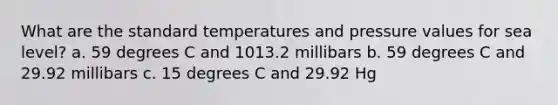 What are the standard temperatures and pressure values for sea level? a. 59 degrees C and 1013.2 millibars b. 59 degrees C and 29.92 millibars c. 15 degrees C and 29.92 Hg