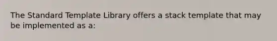 The Standard Template Library offers a stack template that may be implemented as a: