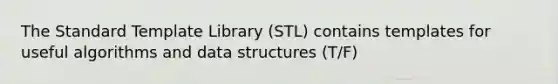 The Standard Template Library (STL) contains templates for useful algorithms and data structures (T/F)