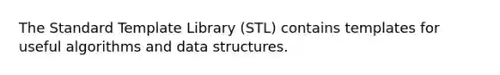 The Standard Template Library (STL) contains templates for useful algorithms and data structures.