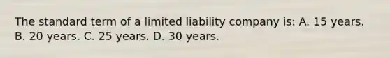 The standard term of a limited liability company is: A. 15 years. B. 20 years. C. 25 years. D. 30 years.