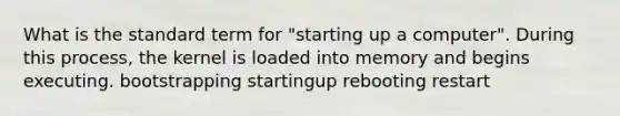 What is the standard term for "starting up a computer". During this process, the kernel is loaded into memory and begins executing. bootstrapping startingup rebooting restart