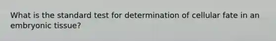 What is the standard test for determination of cellular fate in an embryonic tissue?