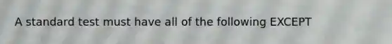 A standard test must have all of the following EXCEPT