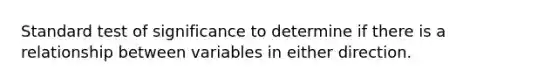 Standard test of significance to determine if there is a relationship between variables in either direction.