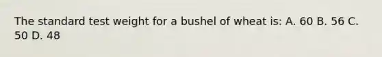 The standard test weight for a bushel of wheat is: A. 60 B. 56 C. 50 D. 48