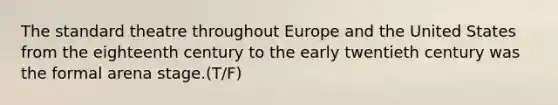 The standard theatre throughout Europe and the United States from the eighteenth century to the early twentieth century was the formal arena stage.(T/F)