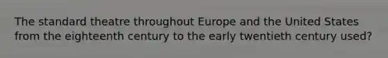 The standard theatre throughout Europe and the United States from the eighteenth century to the early twentieth century used?