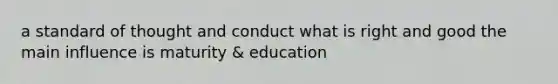 a standard of thought and conduct what is right and good the main influence is maturity & education