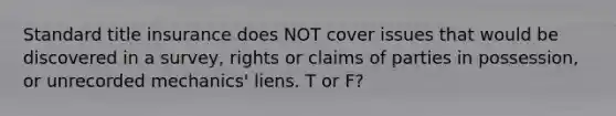 Standard title insurance does NOT cover issues that would be discovered in a survey, rights or claims of parties in possession, or unrecorded mechanics' liens. T or F?