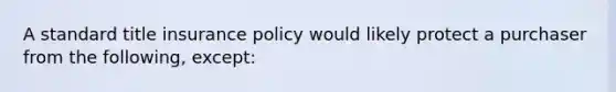 A standard title insurance policy would likely protect a purchaser from the following, except: