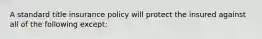 A standard title insurance policy will protect the insured against all of the following except: