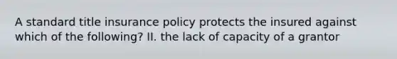 A standard title insurance policy protects the insured against which of the following? II. the lack of capacity of a grantor