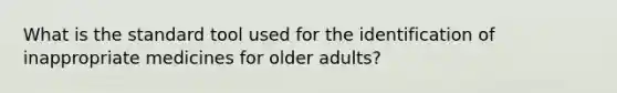 What is the standard tool used for the identification of inappropriate medicines for older adults?