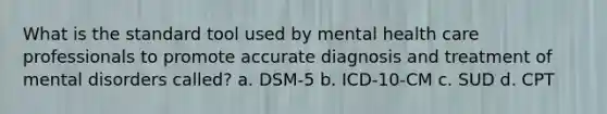 What is the standard tool used by mental health care professionals to promote accurate diagnosis and treatment of mental disorders called? a. DSM-5 b. ICD-10-CM c. SUD d. CPT