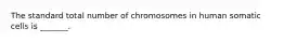 The standard total number of chromosomes in human somatic cells is _______.