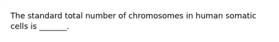 The standard total number of chromosomes in human somatic cells is _______.