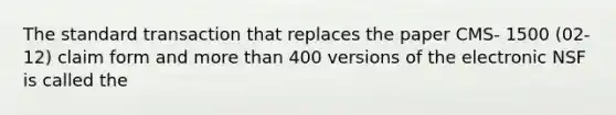 The standard transaction that replaces the paper CMS- 1500 (02-12) claim form and more than 400 versions of the electronic NSF is called the