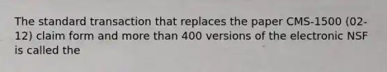 The standard transaction that replaces the paper CMS-1500 (02-12) claim form and more than 400 versions of the electronic NSF is called the