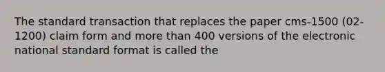 The standard transaction that replaces the paper cms-1500 (02-1200) claim form and more than 400 versions of the electronic national standard format is called the