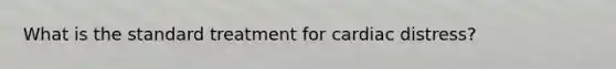 What is the standard treatment for cardiac distress?