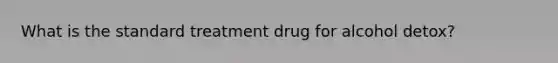 What is the standard treatment drug for alcohol detox?