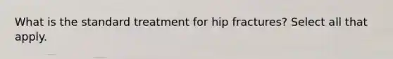 What is the standard treatment for hip fractures? Select all that apply.