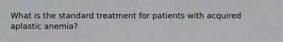 What is the standard treatment for patients with acquired aplastic anemia?