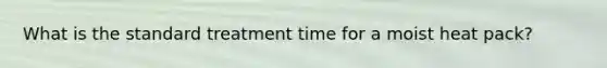 What is the standard treatment time for a moist heat pack?