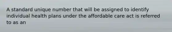 A standard unique number that will be assigned to identify individual health plans under the affordable care act is referred to as an