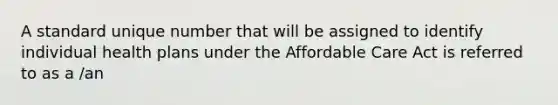 A standard unique number that will be assigned to identify individual health plans under the Affordable Care Act is referred to as a /an