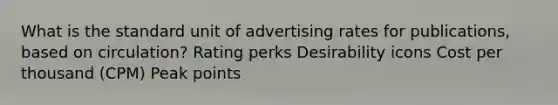 What is the standard unit of advertising rates for publications, based on circulation? Rating perks Desirability icons Cost per thousand (CPM) Peak points