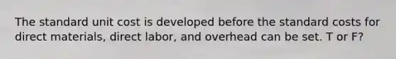 The standard unit cost is developed before the standard costs for direct materials, direct labor, and overhead can be set. T or F?