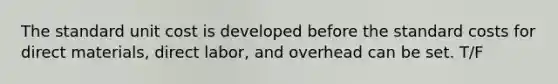 The standard unit cost is developed before the standard costs for direct materials, direct labor, and overhead can be set. T/F
