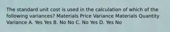 The standard unit cost is used in the calculation of which of the following variances? Materials Price Variance Materials Quantity Variance A. Yes Yes B. No No C. No Yes D. Yes No