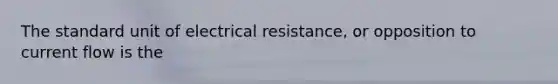 The standard unit of electrical resistance, or opposition to current flow is the