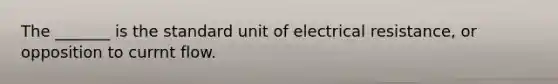 The _______ is the standard unit of electrical resistance, or opposition to currnt flow.