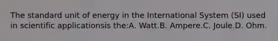 The standard unit of energy in the International System (SI) used in scientific applicationsis the:A. Watt.B. Ampere.C. Joule.D. Ohm.