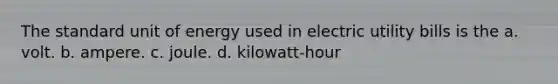 The standard unit of energy used in electric utility bills is the a. volt. b. ampere. c. joule. d. kilowatt-hour