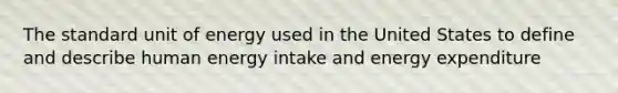 The standard unit of energy used in the United States to define and describe human energy intake and energy expenditure