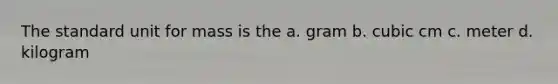 The standard unit for mass is the a. gram b. cubic cm c. meter d. kilogram