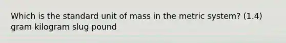 Which is the standard unit of mass in the metric system? (1.4) gram kilogram slug pound