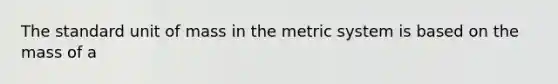 The standard unit of mass in the metric system is based on the mass of a