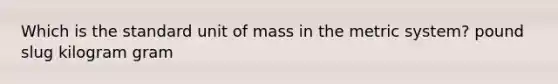 Which is the standard unit of mass in the metric system? pound slug kilogram gram