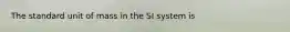 The standard unit of mass in the SI system is